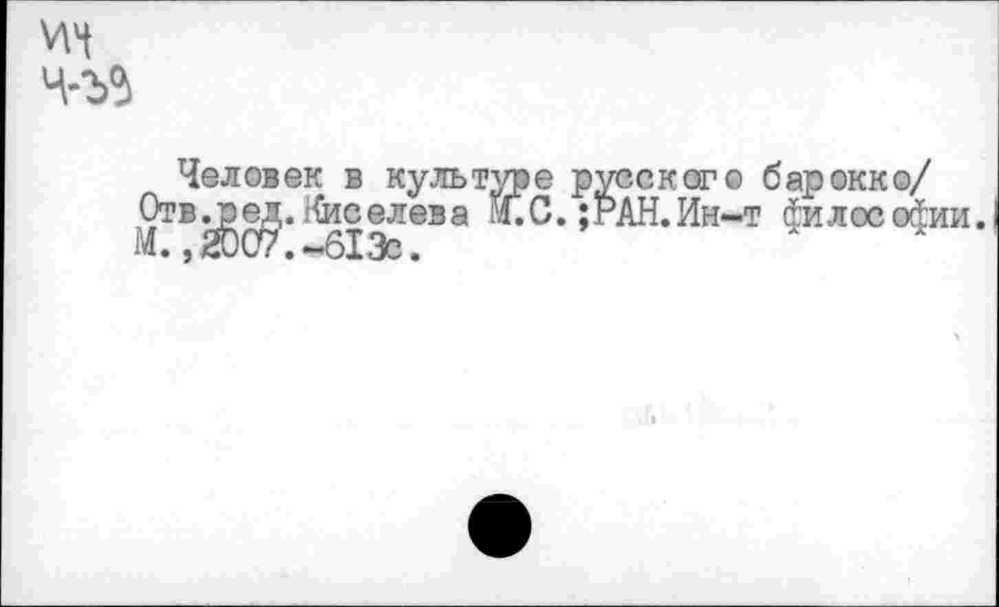 ﻿Человек в культуре русское© барокко/ Отв. р ед. Киселева йГ.С. ;РАН.Ин-т философии. М. ,2007.~613с.